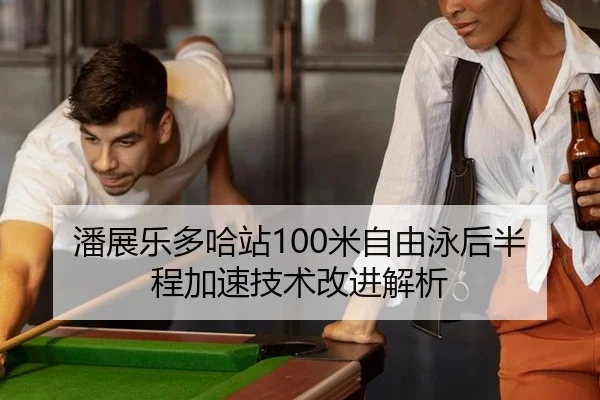 潘展乐多哈站100米自由泳后半程加速技术改进解析
